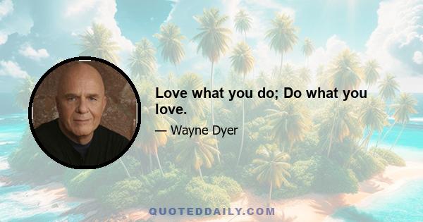 Love what you do; Do what you love.