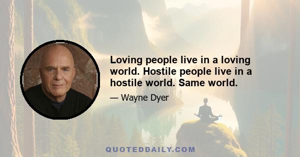 Loving people live in a loving world. Hostile people live in a hostile world. Same world.