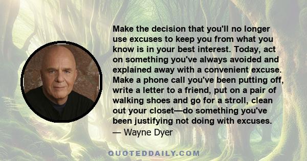 Make the decision that you'll no longer use excuses to keep you from what you know is in your best interest. Today, act on something you've always avoided and explained away with a convenient excuse. Make a phone call