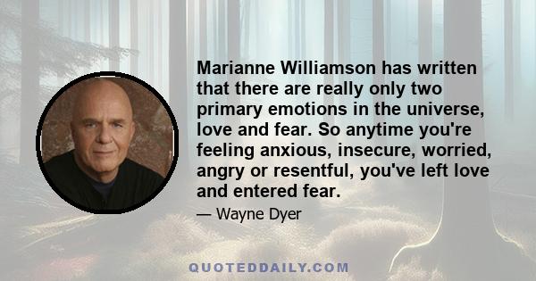 Marianne Williamson has written that there are really only two primary emotions in the universe, love and fear. So anytime you're feeling anxious, insecure, worried, angry or resentful, you've left love and entered fear.