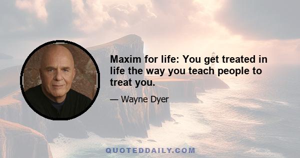 Maxim for life: You get treated in life the way you teach people to treat you.