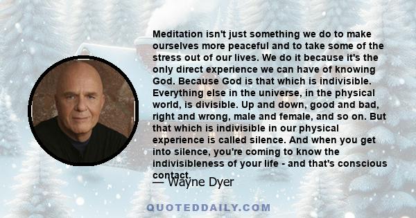 Meditation isn't just something we do to make ourselves more peaceful and to take some of the stress out of our lives. We do it because it's the only direct experience we can have of knowing God. Because God is that