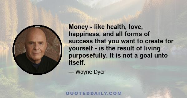 Money - like health, love, happiness, and all forms of success that you want to create for yourself - is the result of living purposefully. It is not a goal unto itself.