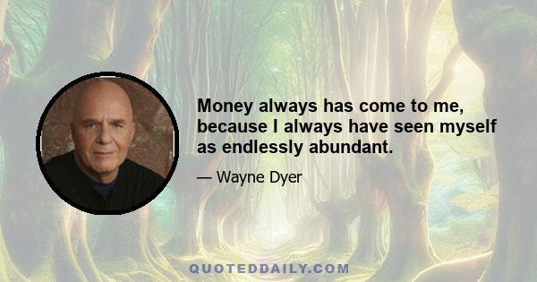 Money always has come to me, because I always have seen myself as endlessly abundant.