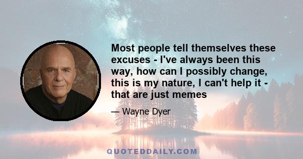 Most people tell themselves these excuses - I've always been this way, how can I possibly change, this is my nature, I can't help it - that are just memes