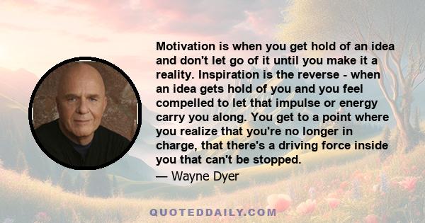 Motivation is when you get hold of an idea and don't let go of it until you make it a reality. Inspiration is the reverse - when an idea gets hold of you and you feel compelled to let that impulse or energy carry you