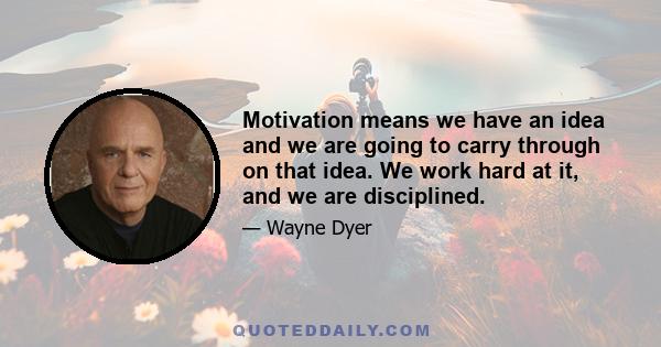 Motivation means we have an idea and we are going to carry through on that idea. We work hard at it, and we are disciplined.