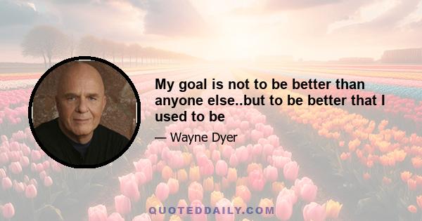 My goal is not to be better than anyone else..but to be better that I used to be