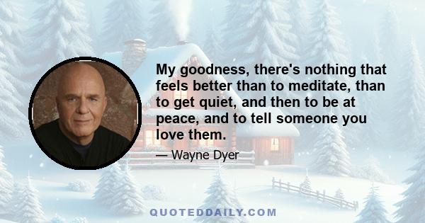 My goodness, there's nothing that feels better than to meditate, than to get quiet, and then to be at peace, and to tell someone you love them.