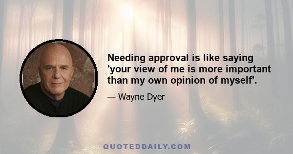 Needing approval is like saying 'your view of me is more important than my own opinion of myself'.