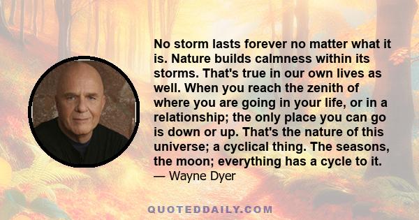 No storm lasts forever no matter what it is. Nature builds calmness within its storms. That's true in our own lives as well. When you reach the zenith of where you are going in your life, or in a relationship; the only