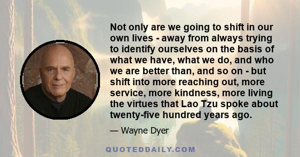 Not only are we going to shift in our own lives - away from always trying to identify ourselves on the basis of what we have, what we do, and who we are better than, and so on - but shift into more reaching out, more