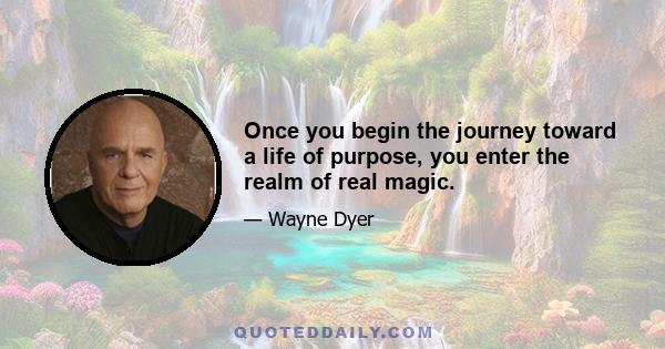 Once you begin the journey toward a life of purpose, you enter the realm of real magic.