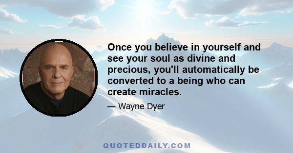 Once you believe in yourself and see your soul as divine and precious, you'll automatically be converted to a being who can create miracles.