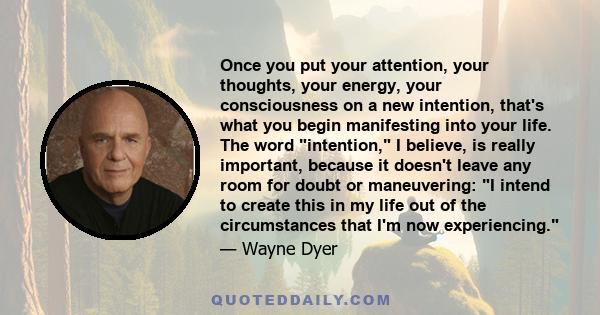 Once you put your attention, your thoughts, your energy, your consciousness on a new intention, that's what you begin manifesting into your life. The word intention, I believe, is really important, because it doesn't