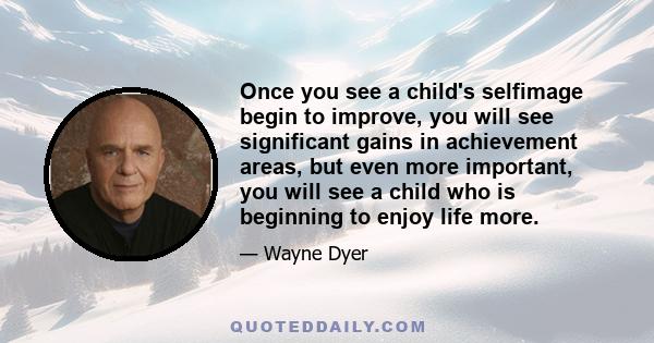 Once you see a child's selfimage begin to improve, you will see significant gains in achievement areas, but even more important, you will see a child who is beginning to enjoy life more.