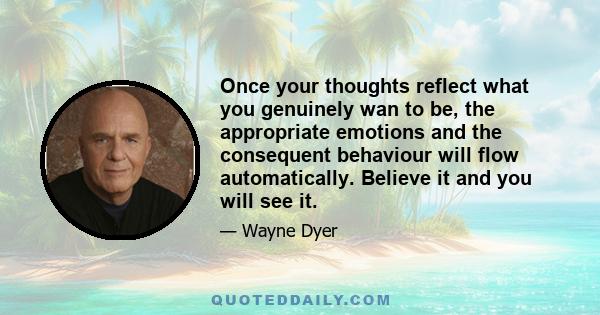 Once your thoughts reflect what you genuinely wan to be, the appropriate emotions and the consequent behaviour will flow automatically. Believe it and you will see it.