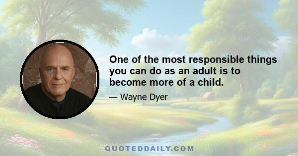 One of the most responsible things you can do as an adult is to become more of a child.