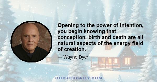 Opening to the power of intention, you begin knowing that conception, birth and death are all natural aspects of the energy field of creation.