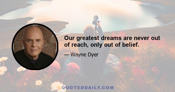 Our greatest dreams are never out of reach, only out of belief.