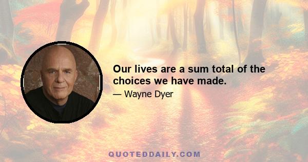 Our lives are a sum total of the choices we have made.