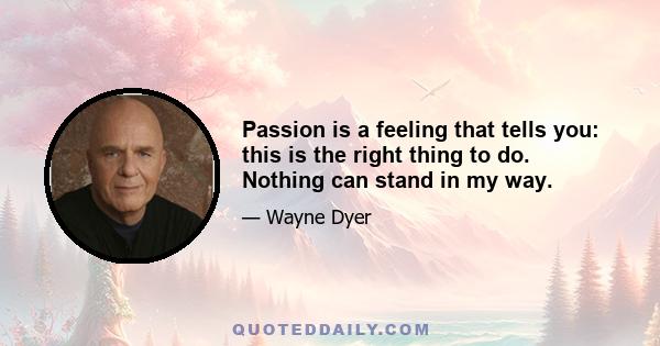 Passion is a feeling that tells you: this is the right thing to do. Nothing can stand in my way.