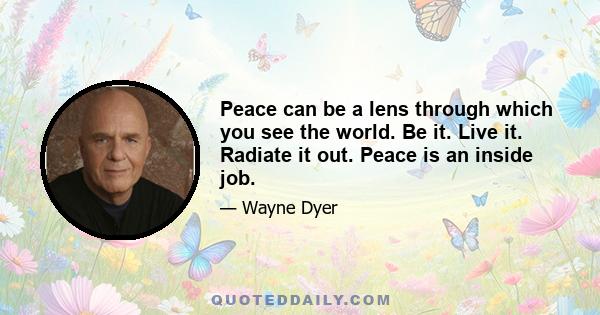 Peace can be a lens through which you see the world. Be it. Live it. Radiate it out. Peace is an inside job.