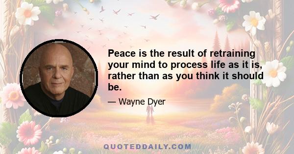 Peace is the result of retraining your mind to process life as it is, rather than as you think it should be.