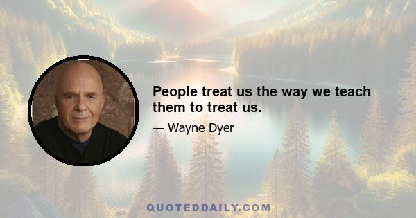 People treat us the way we teach them to treat us.