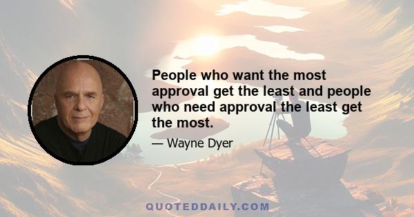 People who want the most approval get the least and people who need approval the least get the most.