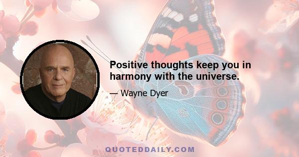 Positive thoughts keep you in harmony with the universe.