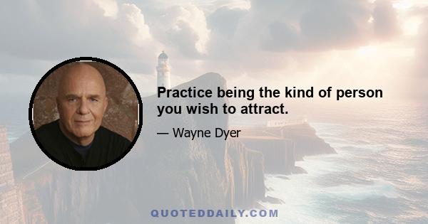 Practice being the kind of person you wish to attract.