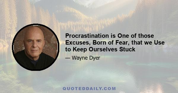 Procrastination is One of those Excuses, Born of Fear, that we Use to Keep Ourselves Stuck