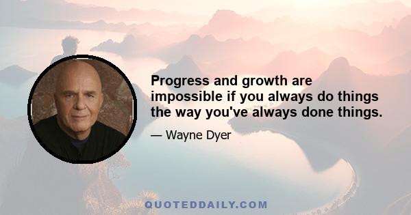 Progress and growth are impossible if you always do things the way you've always done things.