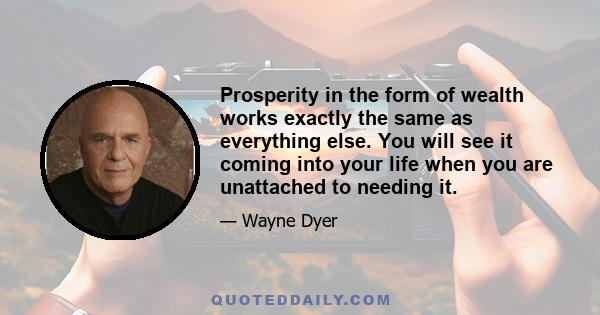 Prosperity in the form of wealth works exactly the same as everything else. You will see it coming into your life when you are unattached to needing it.