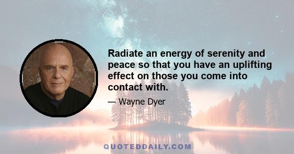 Radiate an energy of serenity and peace so that you have an uplifting effect on those you come into contact with.