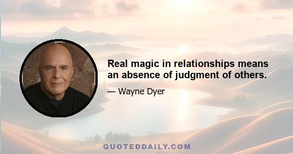 Real magic in relationships means an absence of judgment of others.