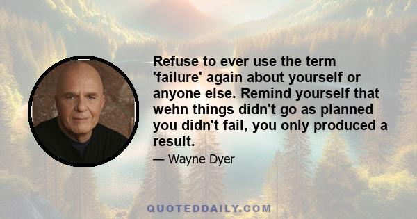 Refuse to ever use the term 'failure' again about yourself or anyone else. Remind yourself that wehn things didn't go as planned you didn't fail, you only produced a result.