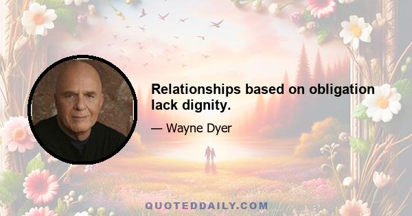 Relationships based on obligation lack dignity.