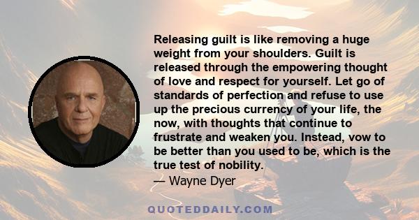 Releasing guilt is like removing a huge weight from your shoulders. Guilt is released through the empowering thought of love and respect for yourself. Let go of standards of perfection and refuse to use up the precious