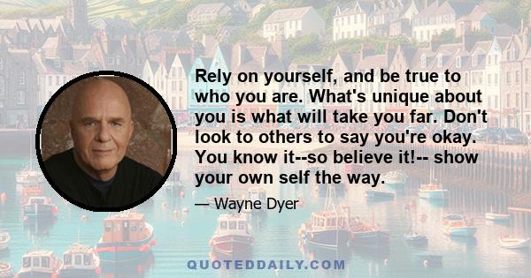 Rely on yourself, and be true to who you are. What's unique about you is what will take you far. Don't look to others to say you're okay. You know it--so believe it!-- show your own self the way.