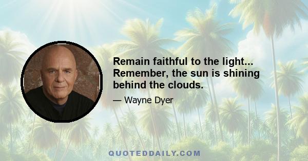 Remain faithful to the light... Remember, the sun is shining behind the clouds.