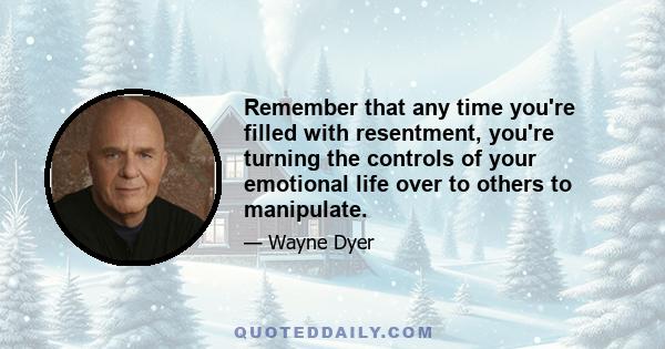 Remember that any time you're filled with resentment, you're turning the controls of your emotional life over to others to manipulate.