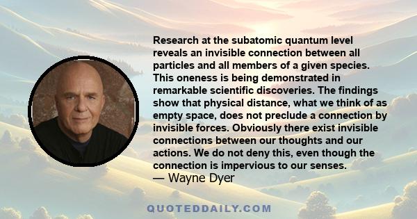 Research at the subatomic quantum level reveals an invisible connection between all particles and all members of a given species. This oneness is being demonstrated in remarkable scientific discoveries. The findings