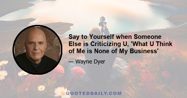 Say to Yourself when Someone Else is Criticizing U, 'What U Think of Me is None of My Business'