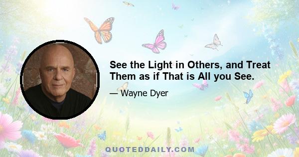 See the Light in Others, and Treat Them as if That is All you See.