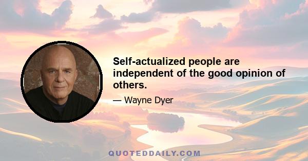 Self-actualized people are independent of the good opinion of others.