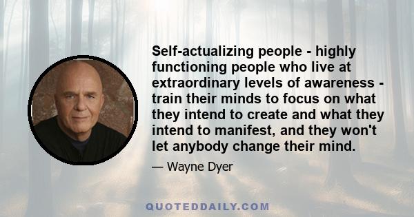 Self-actualizing people - highly functioning people who live at extraordinary levels of awareness - train their minds to focus on what they intend to create and what they intend to manifest, and they won't let anybody