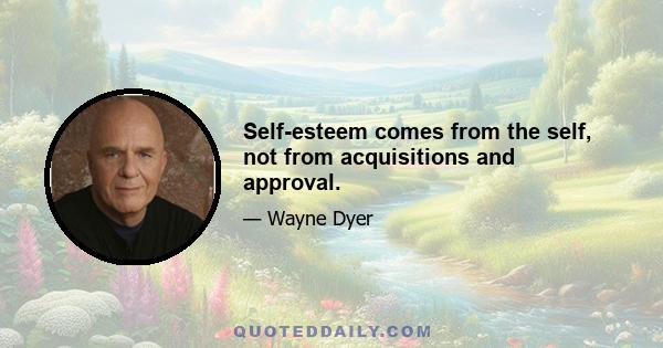 Self-esteem comes from the self, not from acquisitions and approval.