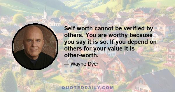 Self worth cannot be verified by others. You are worthy because you say it is so. If you depend on others for your value it is other-worth.